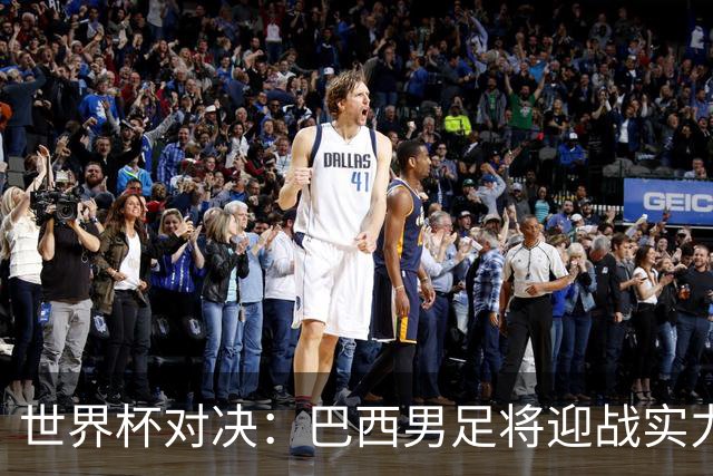世界杯对决：巴西男足将迎战实力不俗的日本队