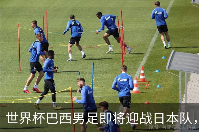 世界杯巴西男足即将迎战日本队，日本队具备挑战巴西的实力