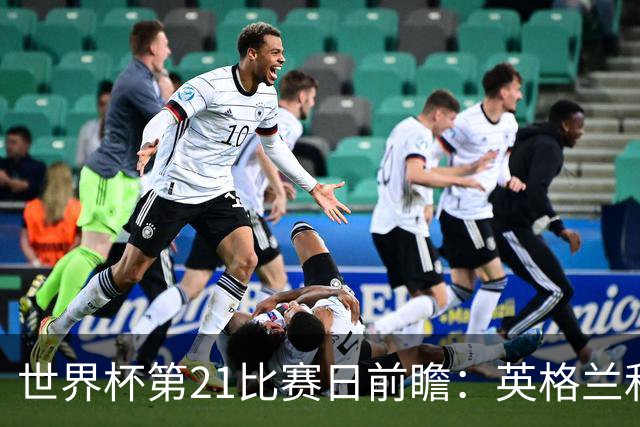 世界杯第21比赛日前瞻：英格兰和美国优势明显，比利时前景堪忧