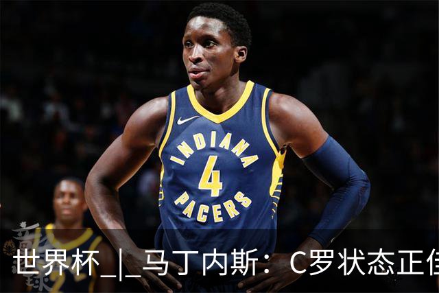 世界杯 | 马丁内斯：C罗状态正佳
