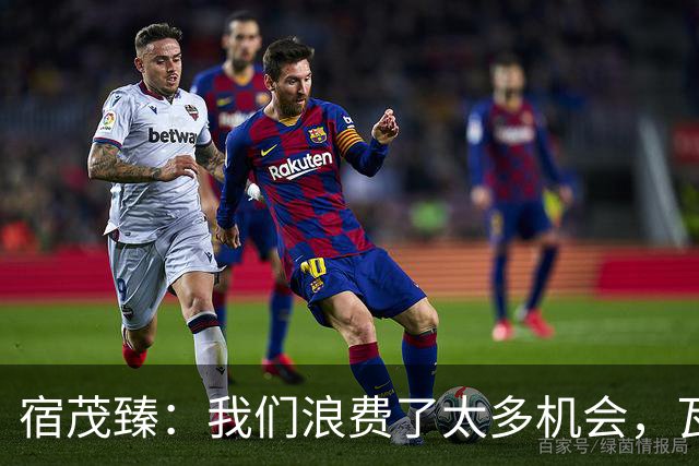 宿茂臻：我们浪费了太多机会，瓦科主动罚点球想尽快“开胡”