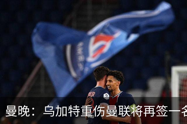 曼晚：乌加特重伤曼联将再签一名中场，可能买有英超经验的老将