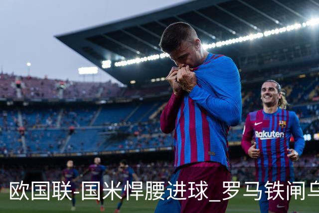 欧国联-国米悍腰进球 罗马铁闸乌龙 意大利2-1胜