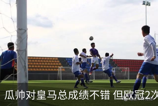 瓜帅对皇马总成绩不错 但欧冠2次都输给安帅