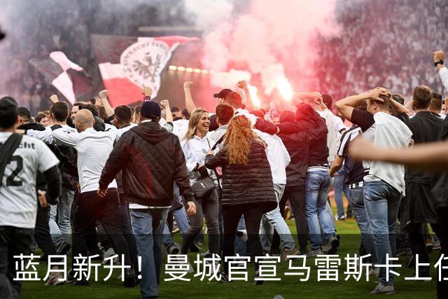 蓝月新升！曼城官宣马雷斯卡上任 第三次加盟签约三年