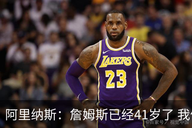 阿里纳斯：詹姆斯已经41岁了 我们应该感谢他为NBA所做的一切
