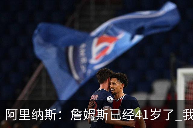 阿里纳斯：詹姆斯已经41岁了 我们应该感谢他为NBA所做的一切