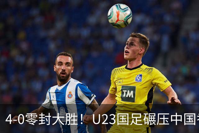 4-0零封大胜！U23国足碾压中国香港U23，多点开花迎热身大捷，亚洲杯冲首胜可期